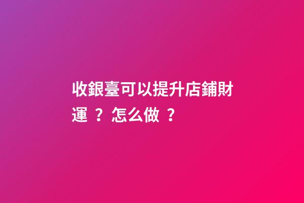 收銀臺可以提升店鋪財運？怎么做？